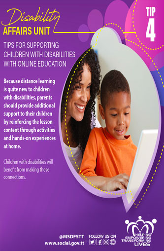 TIPS FOR SUPPORTING
CHILDREN WITH DISABILITIES
WITH ONLINE EDUCATION
TIP 4
Because distance learning
is quite new to children
with disabilities, parents
should provide additional
support to their children
by reinforcing the lesson
content through activities
and hands-on experiences
at home.
Children with disabilities will
benefit from making these
connections.
